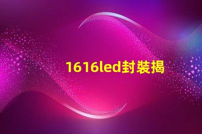1616led封裝揭開(kāi)1616 LED封裝的優(yōu)勢(shì)與應(yīng)用